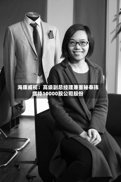 海康威视：高级副总经理兼董秘奉玮增持10000股公司股份