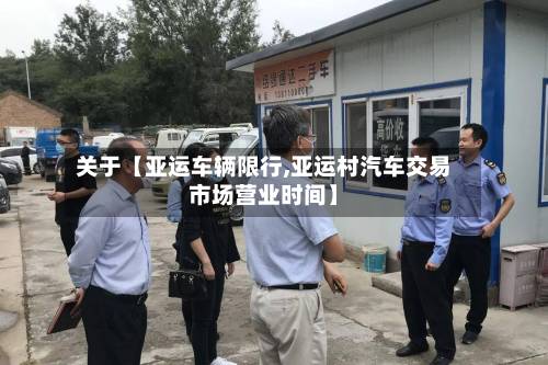 关于【亚运车辆限行,亚运村汽车交易市场营业时间】-第2张图片