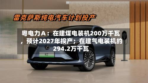 粤电力Ａ：在建煤电装机200万千瓦，预计2027年投产；在建气电装机约294.2万千瓦-第2张图片