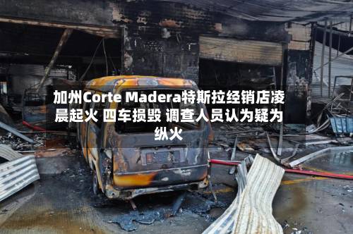 加州Corte Madera特斯拉经销店凌晨起火 四车损毁 调查人员认为疑为纵火-第2张图片