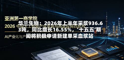 华兰生物：2026年上半年采浆936.63吨，同比增长16.55%，‘十五五’期间将积极申请新建单采血浆站