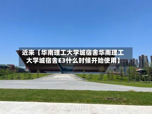 近来【华南理工大学城宿舍华南理工大学城宿舍E3什么时候开始使用】