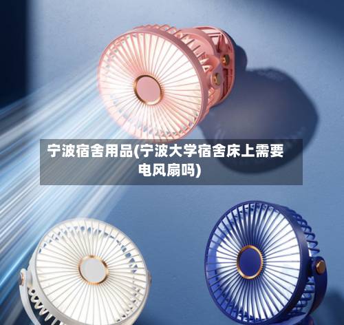 宁波宿舍用品(宁波大学宿舍床上需要电风扇吗)-第2张图片