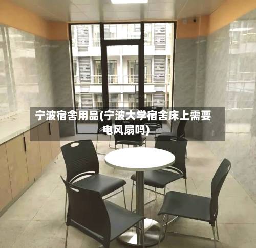 宁波宿舍用品(宁波大学宿舍床上需要电风扇吗)
