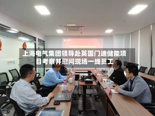上海电气集团领导赴英国门迪储能项目考察并慰问现场一线员工-第3张图片