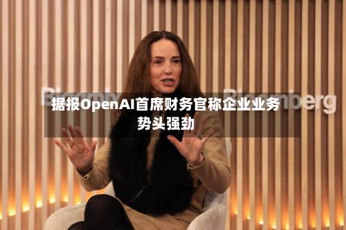 据报OpenAI首席财务官称企业业务势头强劲-第1张图片