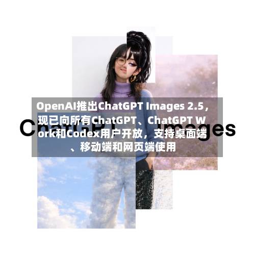 OpenAI推出ChatGPT Images 2.5，现已向所有ChatGPT、ChatGPT Work和Codex用户开放，支持桌面端、移动端和网页端使用-第2张图片