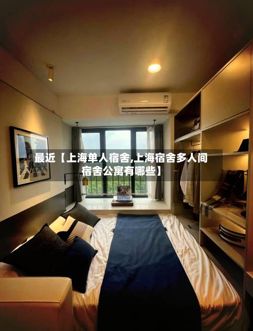 最近【上海单人宿舍,上海宿舍多人间宿舍公寓有哪些】-第1张图片