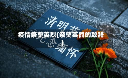 疫情祭奠英烈(祭奠英烈的致辞)-第2张图片