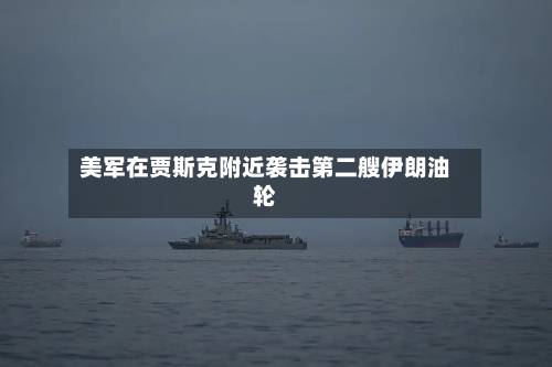 美军在贾斯克附近袭击第二艘伊朗油轮