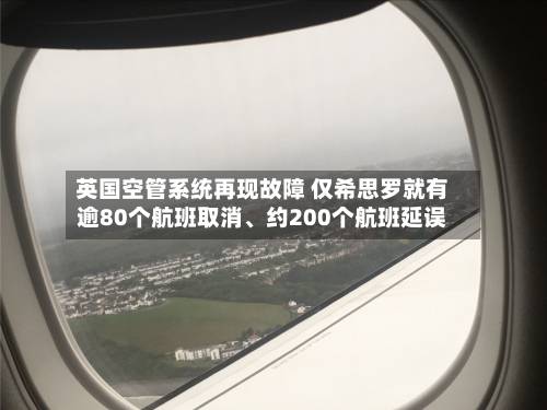 英国空管系统再现故障 仅希思罗就有逾80个航班取消、约200个航班延误