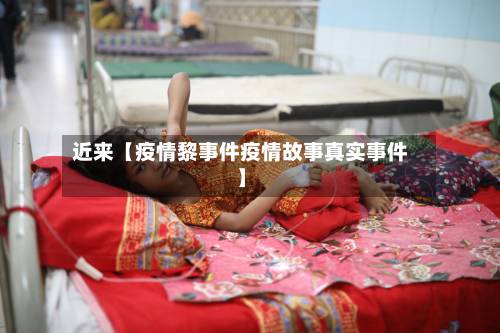 近来【疫情黎事件疫情故事真实事件】