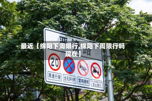 最近【绵阳下周限行,绵阳下周限行吗现在】