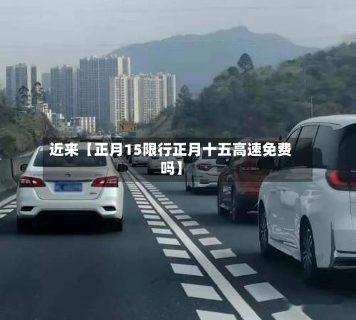 近来【正月15限行正月十五高速免费吗】-第2张图片