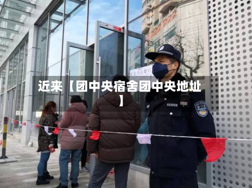 近来【团中央宿舍团中央地址】-第1张图片