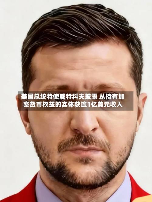 美国总统特使威特科夫披露 从持有加密货币权益的实体获逾1亿美元收入-第1张图片