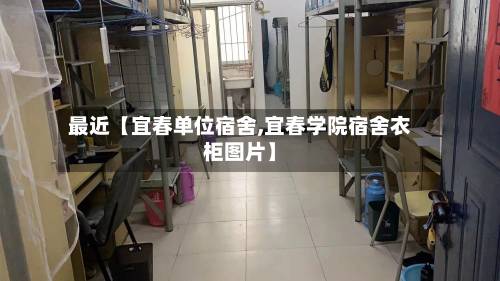 最近【宜春单位宿舍,宜春学院宿舍衣柜图片】-第1张图片