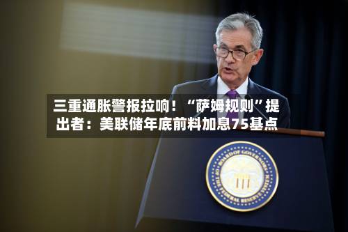 三重通胀警报拉响！“萨姆规则”提出者：美联储年底前料加息75基点