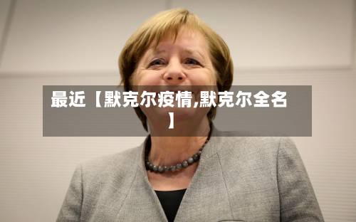 最近【默克尔疫情,默克尔全名】