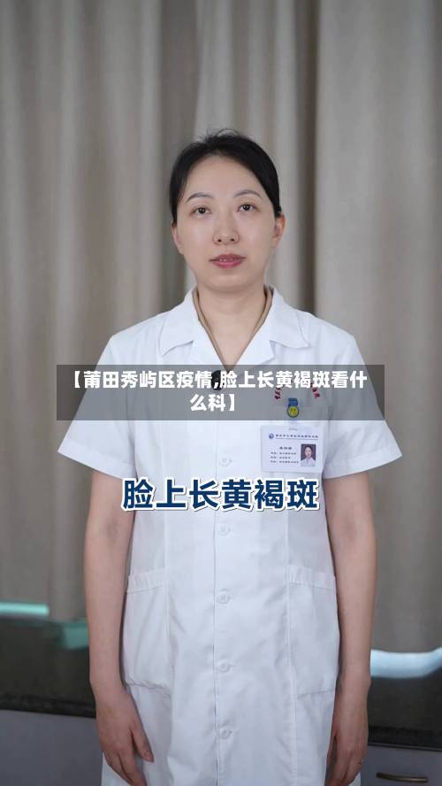【莆田秀屿区疫情,脸上长黄褐斑看什么科】-第1张图片