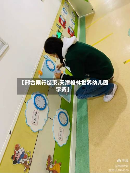 【邢台限行结束,天津格林世界幼儿园学费】