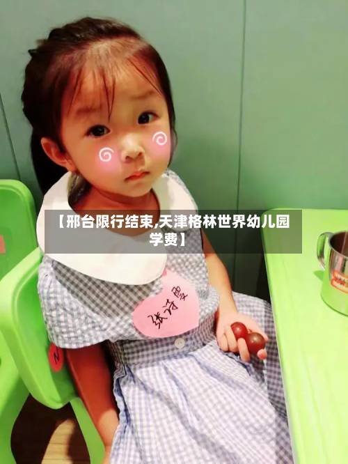 【邢台限行结束,天津格林世界幼儿园学费】-第3张图片