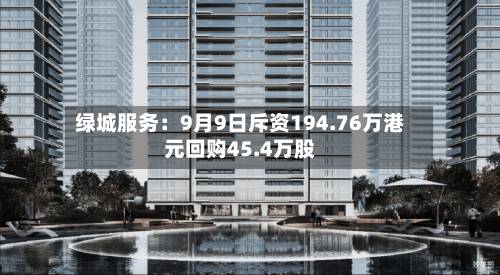 绿城服务：9月9日斥资194.76万港元回购45.4万股-第2张图片
