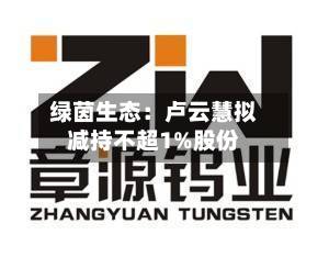 绿茵生态:卢云慧拟减持不超1%股份-第3张图片