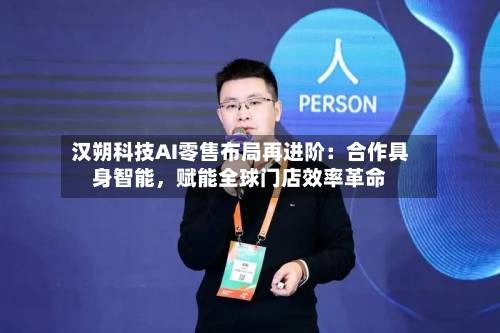 汉朔科技AI零售布局再进阶：合作具身智能，赋能全球门店效率革命