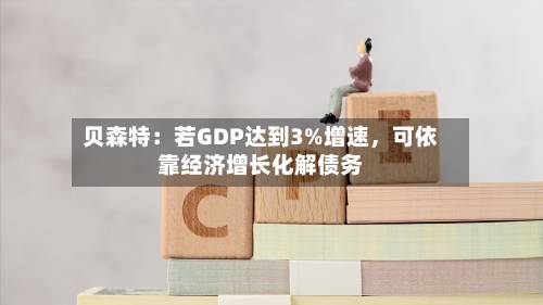 贝森特：若GDP达到3%增速，可依靠经济增长化解债务-第2张图片