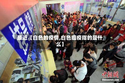 最近【白色的疫情,白色瘟疫指的是什么】-第2张图片