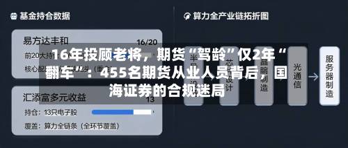 16年投顾老将，期货“驾龄”仅2年“翻车”：455名期货从业人员背后	，国海证券的合规迷局-第2张图片
