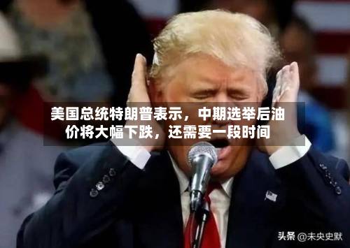 美国总统特朗普表示	，中期选举后油价将大幅下跌，还需要一段时间-第2张图片
