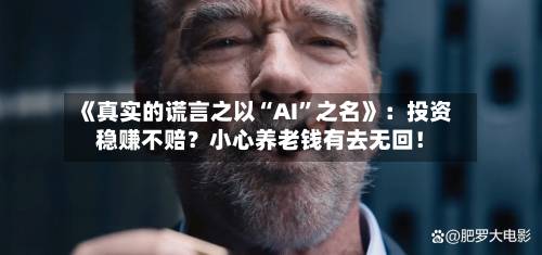 《真实的谎言之以“AI”之名》：投资稳赚不赔？小心养老钱有去无回！-第2张图片