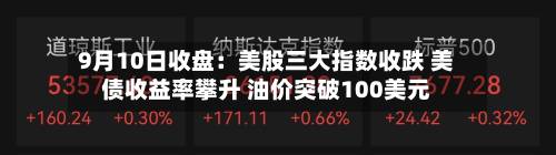 9月10日收盘：美股三大指数收跌 美债收益率攀升 油价突破100美元