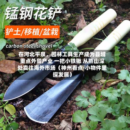 在河北平泉	，园林工具生产成为县域重点外贸产业 一把小铁锹 从燕山深处卖往海外市场（神州看点·小物件里探发展）-第2张图片
