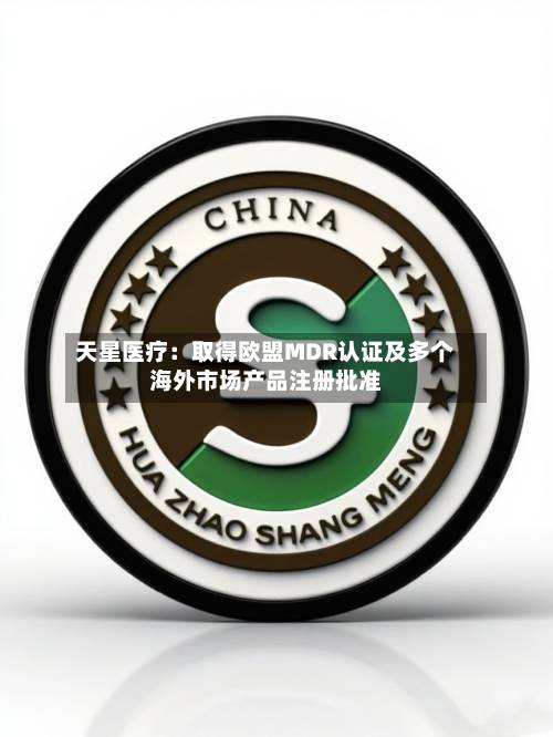 天星医疗:取得欧盟MDR认证及多个海外市场产品注册批准-第2张图片