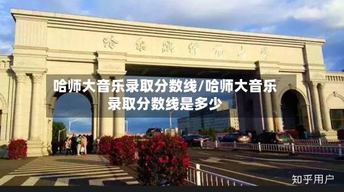 哈师大音乐录取分数线/哈师大音乐录取分数线是多少-第1张图片