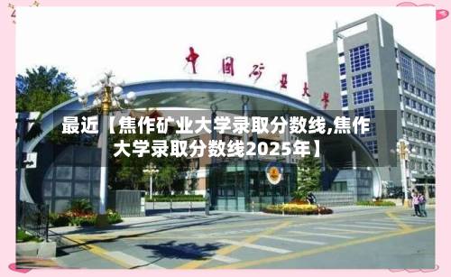 最近【焦作矿业大学录取分数线,焦作大学录取分数线2025年】