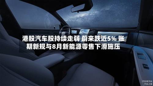 港股汽车股持续走弱 蔚来跌近5% 账期新规与8月新能源零售下滑施压-第2张图片