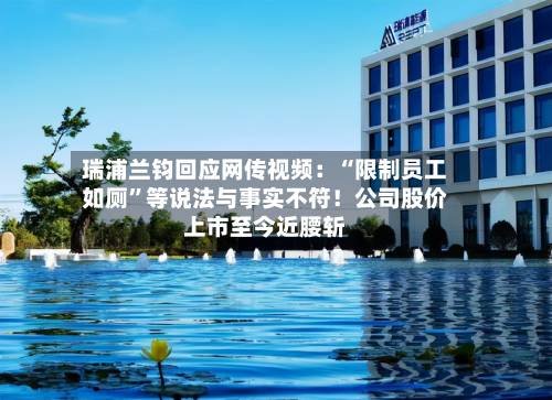 瑞浦兰钧回应网传视频：“限制员工如厕”等说法与事实不符！公司股价上市至今近腰斩-第3张图片