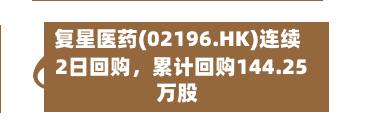 复星医药(02196.HK)连续2日回购，累计回购144.25万股-第3张图片