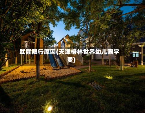 武隆限行原因(天津格林世界幼儿园学费)-第1张图片