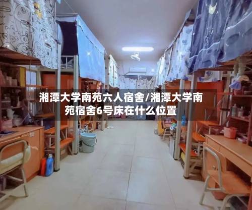湘潭大学南苑六人宿舍/湘潭大学南苑宿舍6号床在什么位置-第2张图片