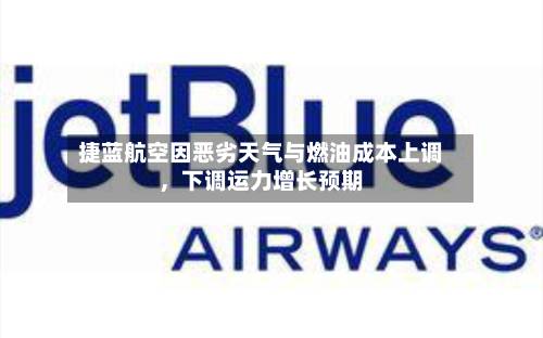捷蓝航空因恶劣天气与燃油成本上调，下调运力增长预期