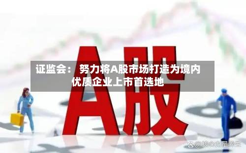 证监会： 努力将A股市场打造为境内优质企业上市首选地-第2张图片