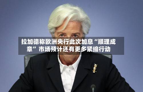 拉加德称欧洲央行此次加息“顺理成章” 市场预计还有更多紧缩行动-第1张图片