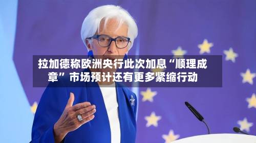 拉加德称欧洲央行此次加息“顺理成章” 市场预计还有更多紧缩行动-第2张图片