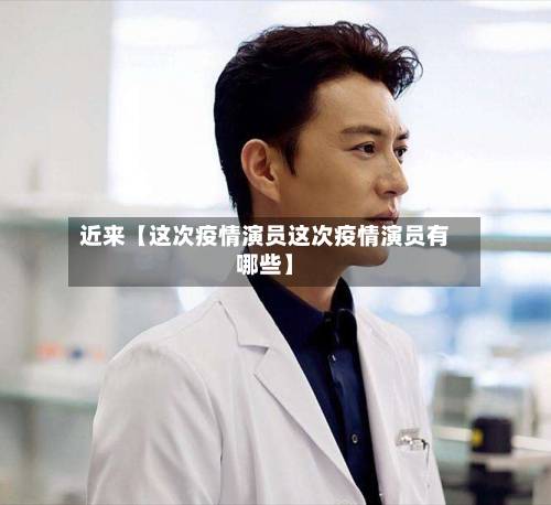 近来【这次疫情演员这次疫情演员有哪些】