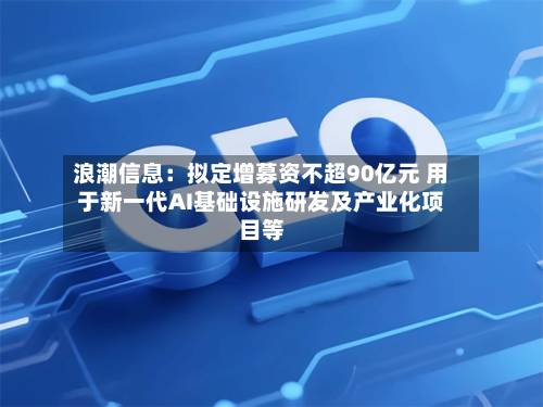 浪潮信息：拟定增募资不超90亿元 用于新一代AI基础设施研发及产业化项目等